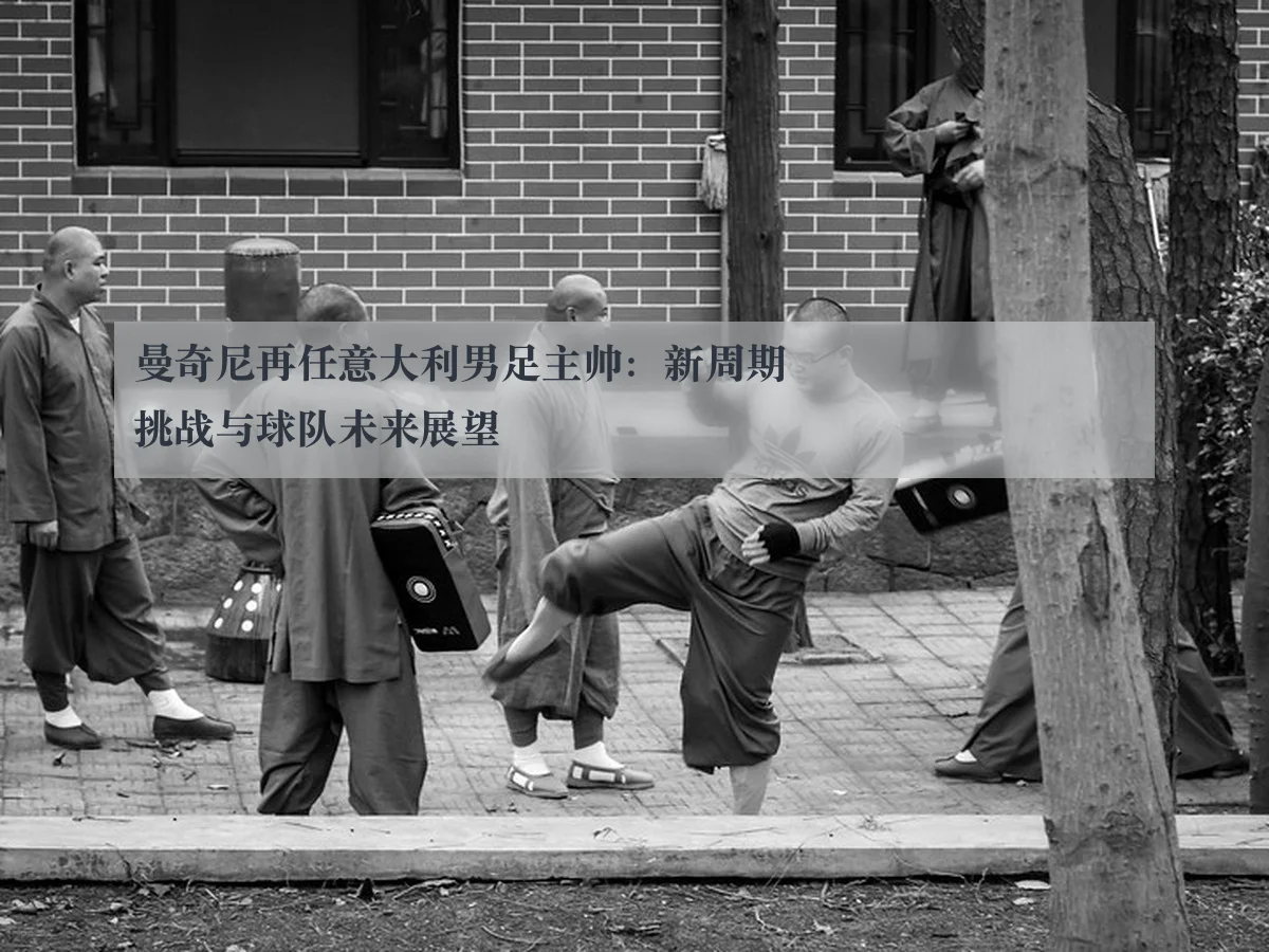 曼奇尼再任意大利男足主帅:新周期挑战与球队未来展望